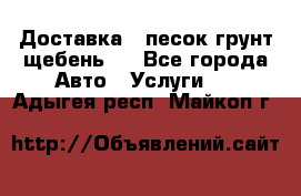 Доставка , песок грунт щебень . - Все города Авто » Услуги   . Адыгея респ.,Майкоп г.